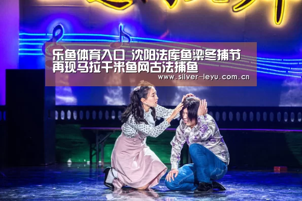 乐鱼体育入口_沈阳法库鱼梁冬捕节 再现马拉千米鱼网古法捕鱼(图2) 乐鱼体育入口