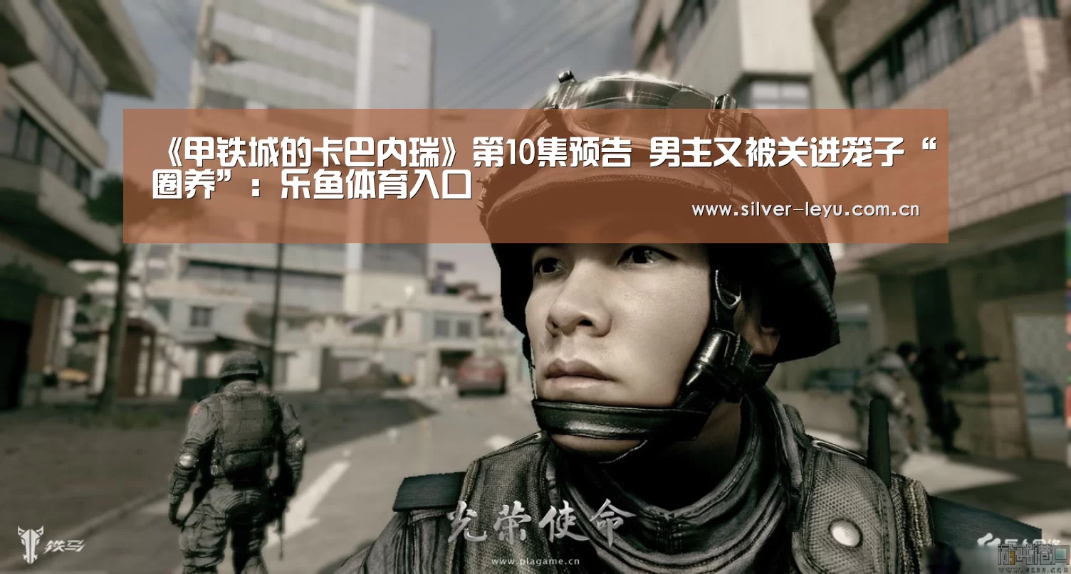 《甲铁城的卡巴内瑞》第10集预告 男主又被关进笼子“圈养”：乐鱼体育入口(图1)
