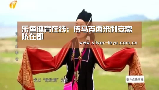 乐鱼体育在线:传马克西米利安离队在即(图2) 乐鱼体育入口