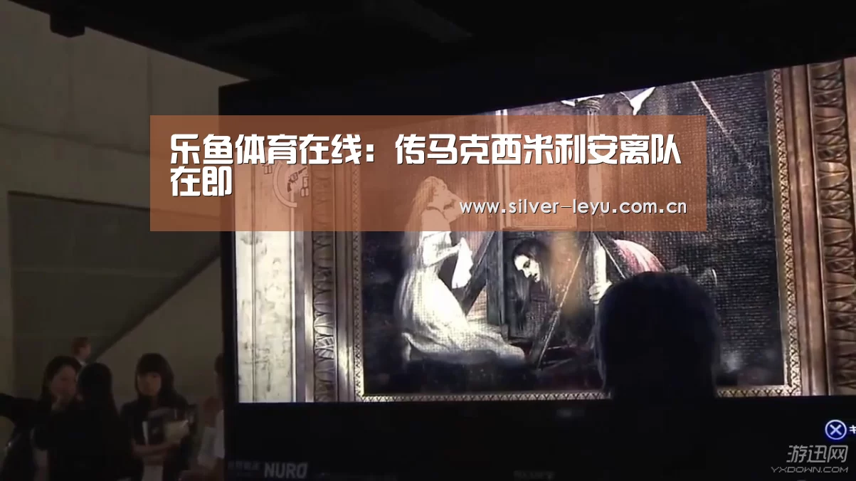 乐鱼体育在线：传马克西米利安离队在即