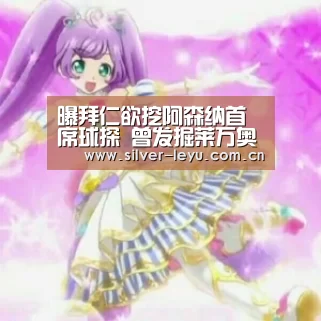 曝拜仁欲挖阿森纳首席球探 曾发掘莱万奥巴梅扬|乐鱼(图1) 乐鱼
