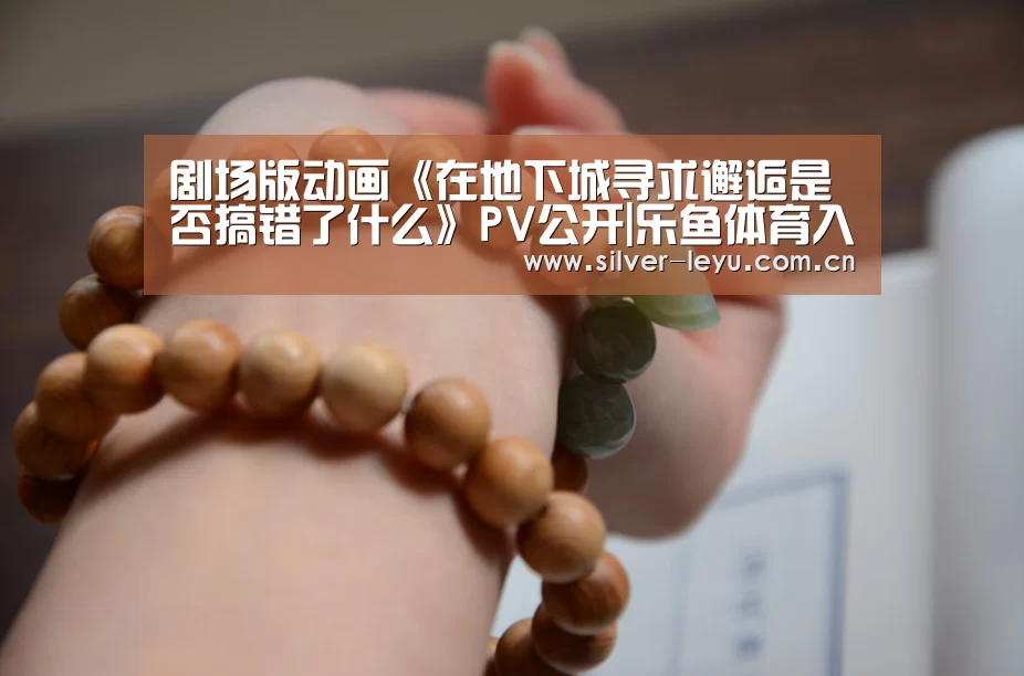剧场版动画《在地下城寻求邂逅是否搞错了什么》PV公开|乐鱼体育入口(图2) 乐鱼