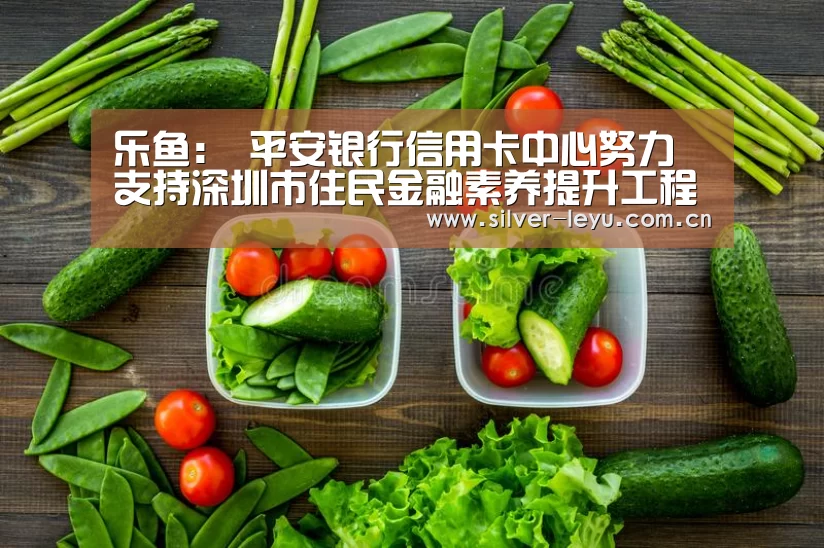 乐鱼:
平安银行信用卡中心努力支持深圳市住民金融素养提升工程(图1) 乐鱼体育入口
