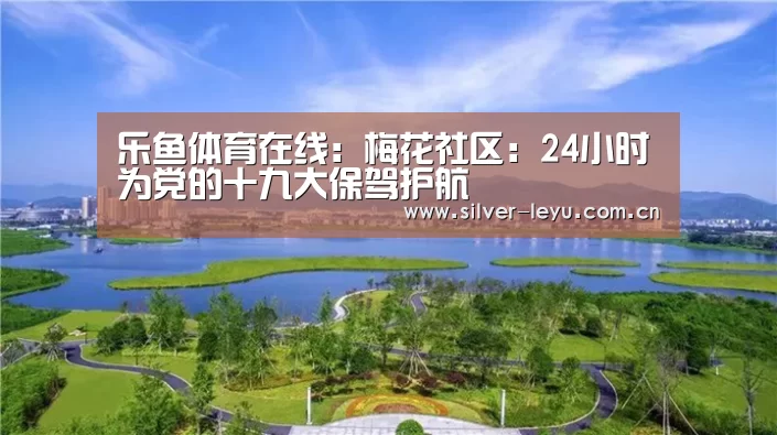 乐鱼体育在线:梅花社区:24小时为党的十九大保驾护航(图2) 乐鱼